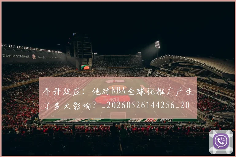 乔丹效应:他对NBA全球化推广产生了多大影响?_20260526144256_20260704164307