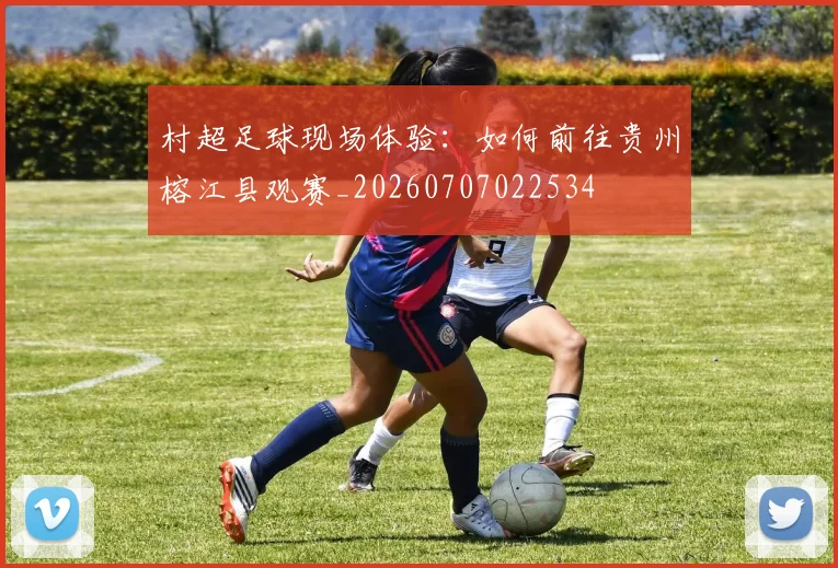 村超足球现场体验：如何前往贵州榕江县观赛_20260707022534