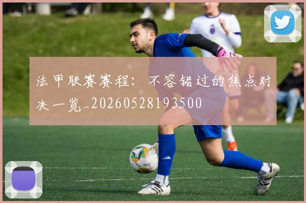 法甲联赛赛程：不容错过的焦点对决一览_20260528193500