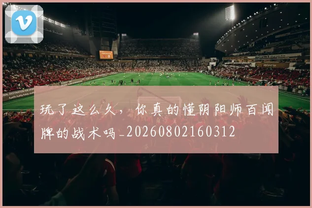 玩了这么久，你真的懂阴阳师百闻牌的战术吗_20260802160312