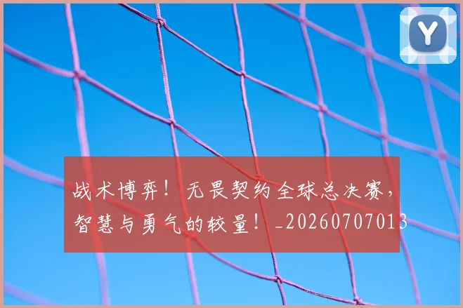 战术博弈！无畏契约全球总决赛，智慧与勇气的较量！_20260707013506_20260723181549