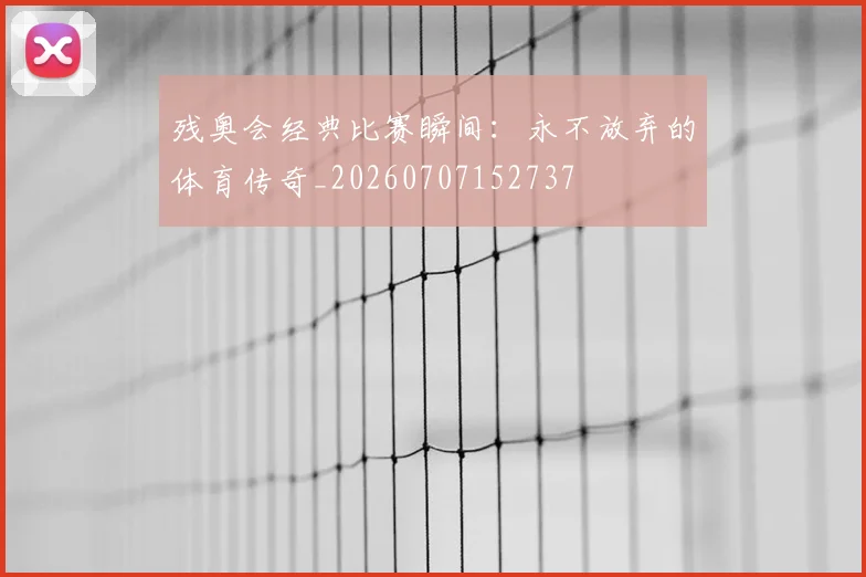 残奥会经典比赛瞬间：永不放弃的体育传奇_20260707152737
