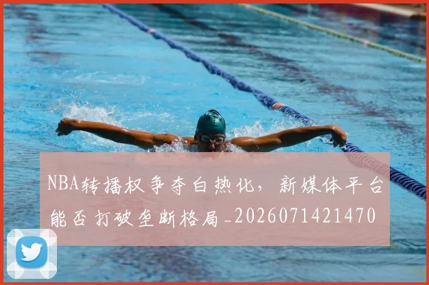 NBA转播权争夺白热化,新媒体平台能否打破垄断格局_20260714214708