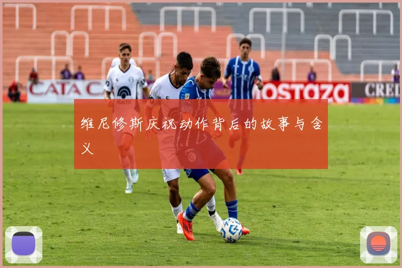 维尼修斯庆祝动作背后的故事与含义