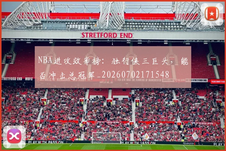 NBA进攻效率榜：独行侠三巨头，能否冲击总冠军_20260702171548