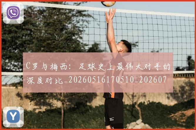 C罗与梅西：足球史上最伟大对手的深度对比_20260516170510_20260702164439