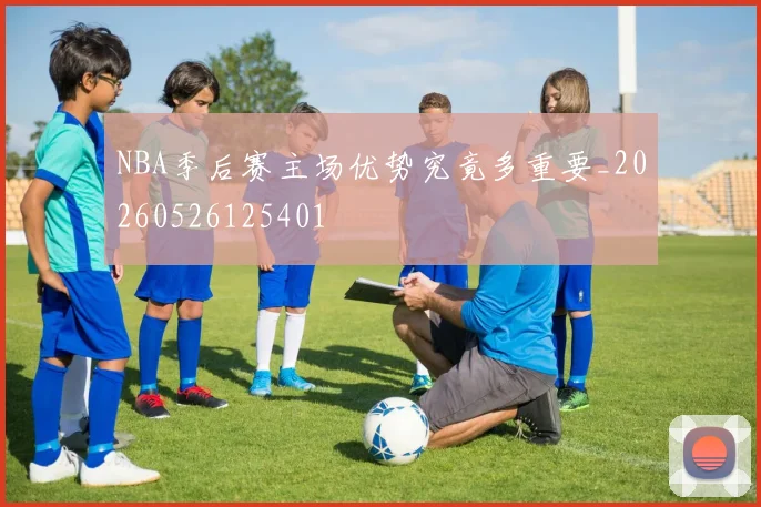 NBA季后赛主场优势究竟多重要_20260526125401