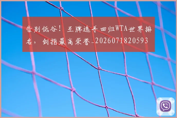 告别低谷！王牌选手回归WTA世界排名，剑指最高荣誉_20260718205932