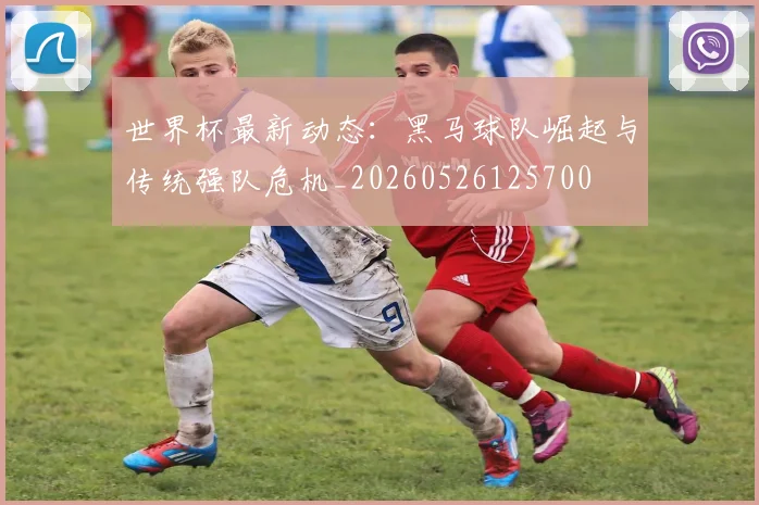 世界杯最新动态：黑马球队崛起与传统强队危机_20260526125700