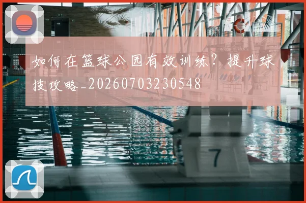 如何在篮球公园有效训练？提升球技攻略_20260703230548