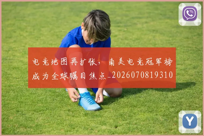 电竞地图再扩张,南美电竞冠军榜成为全球瞩目焦点_20260708193108