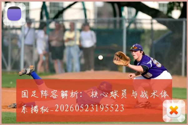 国足阵容解析：核心球员与战术体系揭秘_20260523195523