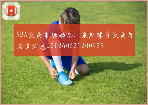 NBA交易市场动态：最新球员交易与流言汇总_20260521200935