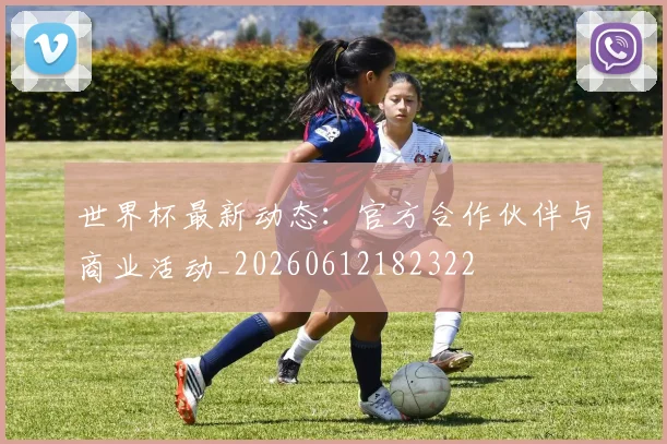 世界杯最新动态：官方合作伙伴与商业活动_20260612182322