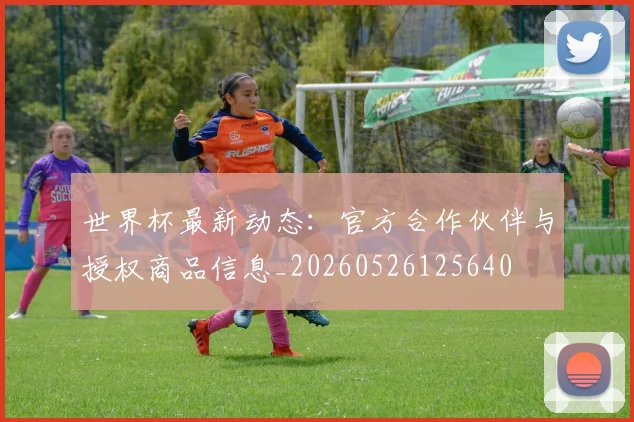 世界杯最新动态:官方合作伙伴与授权商品信息_20260526125640