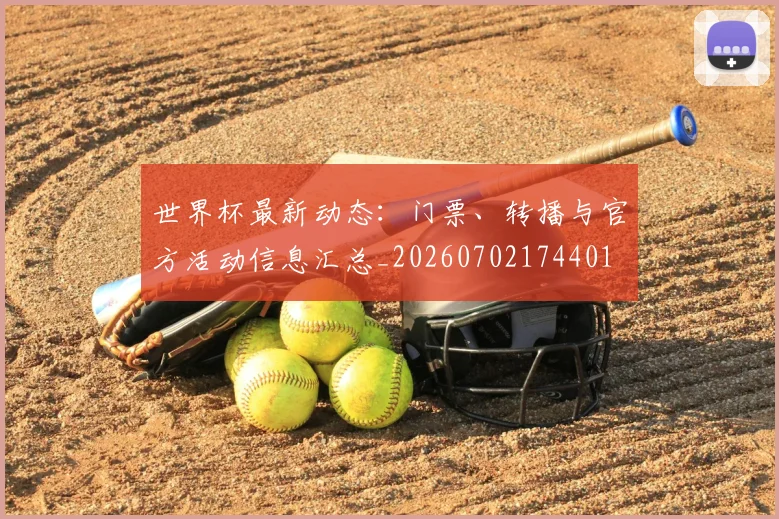 世界杯最新动态：门票、转播与官方活动信息汇总_20260702174401