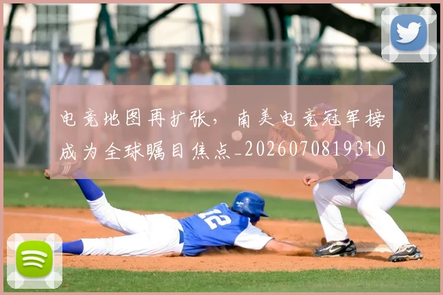 电竞地图再扩张，南美电竞冠军榜成为全球瞩目焦点_20260708193108