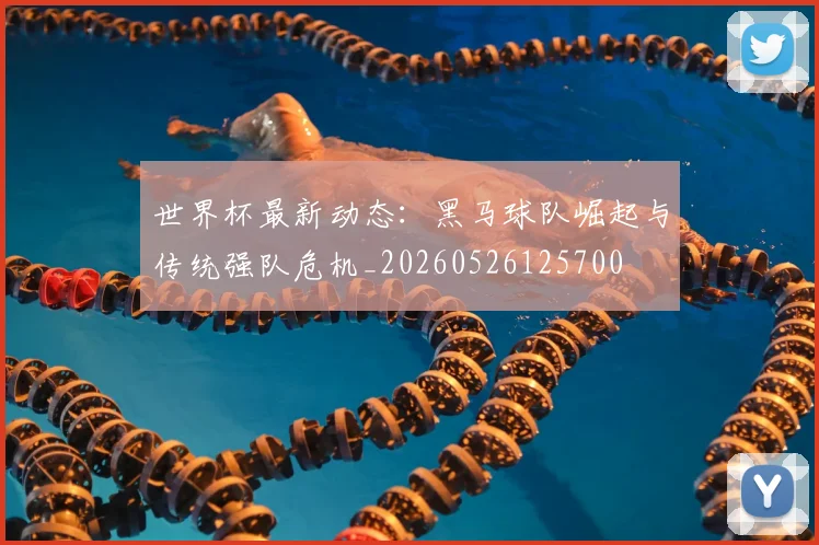 世界杯最新动态：黑马球队崛起与传统强队危机_20260526125700