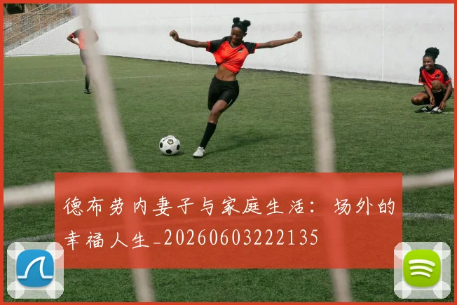 德布劳内妻子与家庭生活：场外的幸福人生_20260603222135