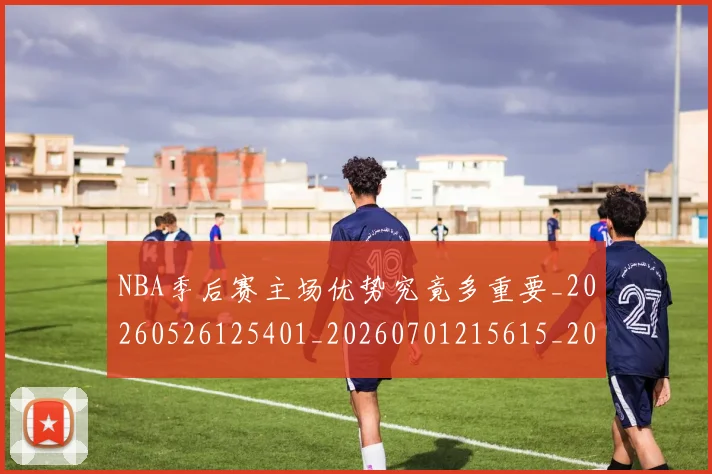 NBA季后赛主场优势究竟多重要_20260526125401_20260701215615_20260714210257