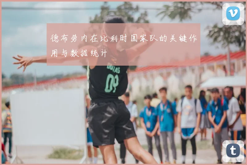 德布劳内在比利时国家队的关键作用与数据统计