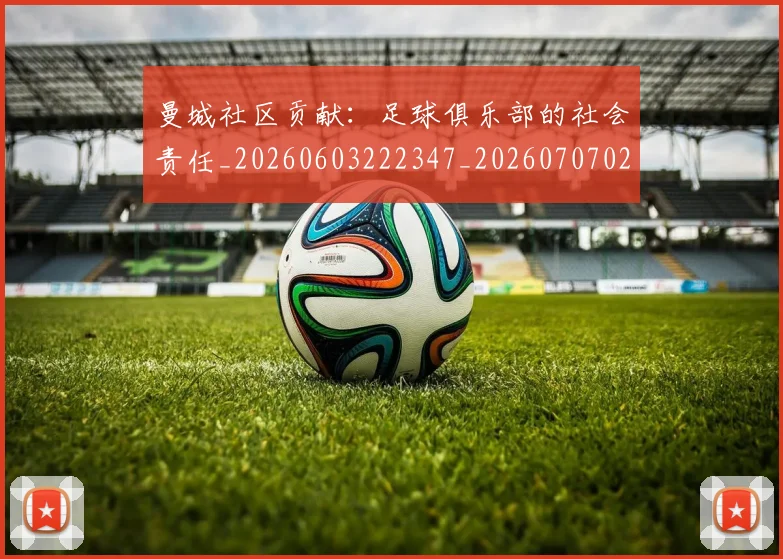 曼城社区贡献:足球俱乐部的社会责任_20260603222347_20260707021436