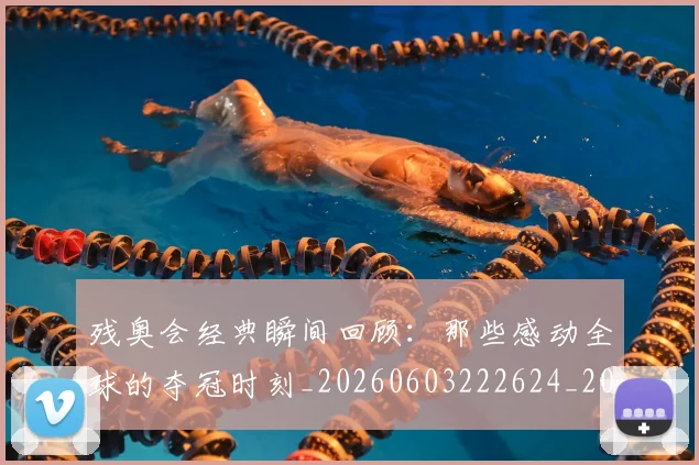 残奥会经典瞬间回顾：那些感动全球的夺冠时刻_20260603222624_20260707152740