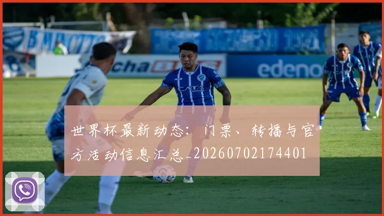 世界杯最新动态：门票、转播与官方活动信息汇总_20260702174401