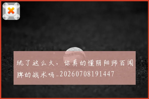 玩了这么久,你真的懂阴阳师百闻牌的战术吗_20260708191447