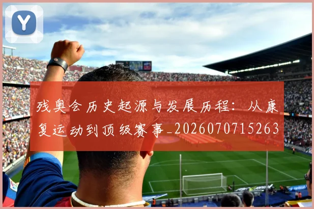 残奥会历史起源与发展历程：从康复运动到顶级赛事_20260707152632_20260801170447