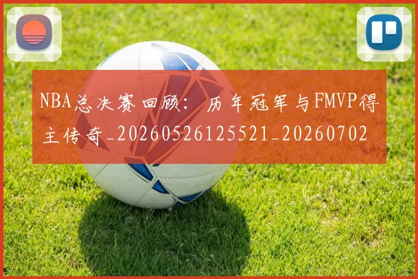 NBA总决赛回顾：历年冠军与FMVP得主传奇_20260526125521_20260702195130