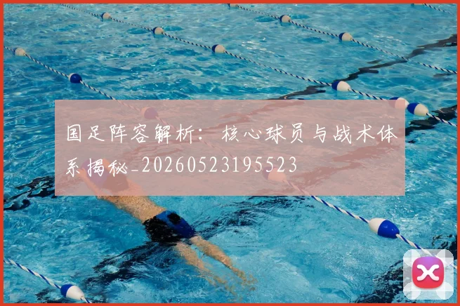 国足阵容解析：核心球员与战术体系揭秘_20260523195523