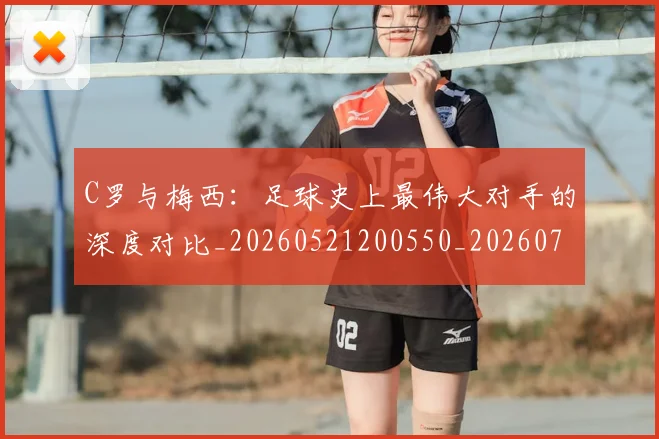 C罗与梅西:足球史上最伟大对手的深度对比_20260521200550_20260701212510
