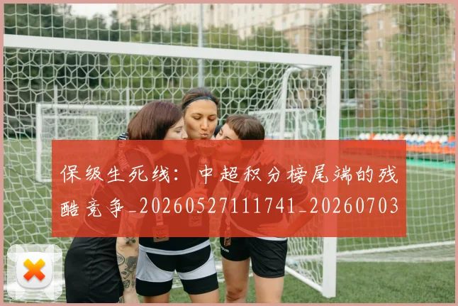保级生死线：中超积分榜尾端的残酷竞争_20260527111741_20260703214224_20260718003700