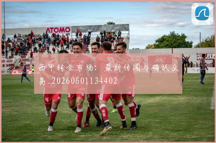 西甲转会市场：最新传闻与确认交易_20260601134402
