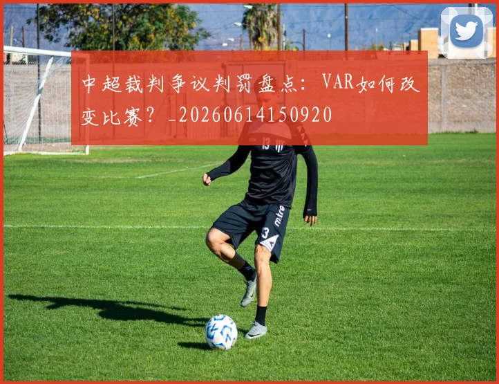 中超裁判争议判罚盘点：VAR如何改变比赛？_20260614150920