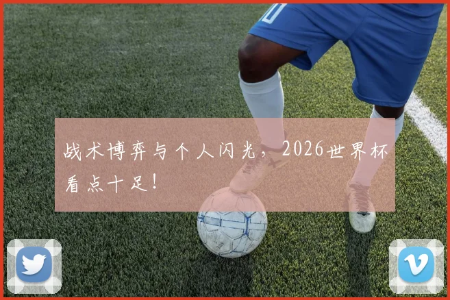 战术博弈与个人闪光，2026世界杯看点十足！