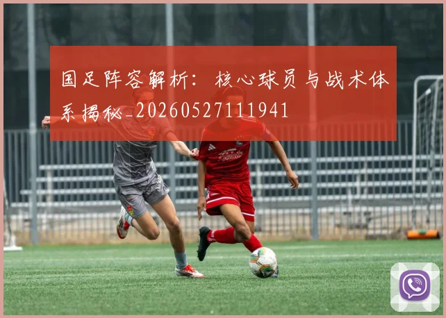 国足阵容解析：核心球员与战术体系揭秘_20260527111941