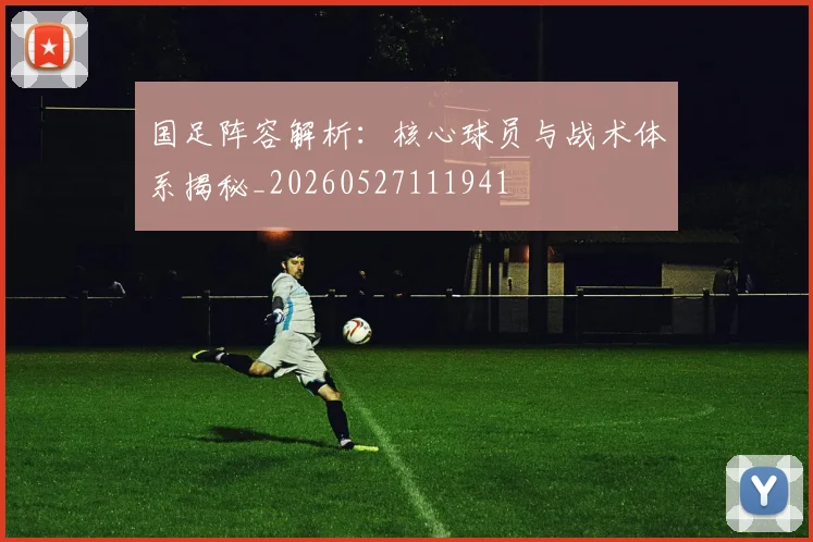 国足阵容解析:核心球员与战术体系揭秘_20260527111941
