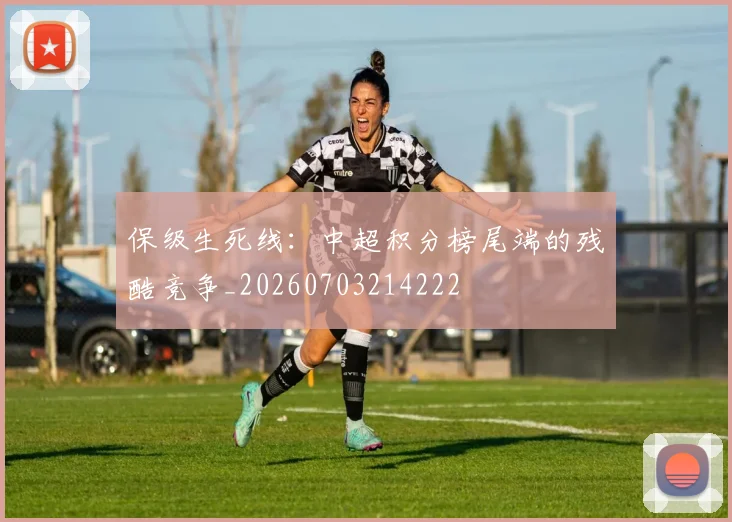 保级生死线:中超积分榜尾端的残酷竞争_20260703214222