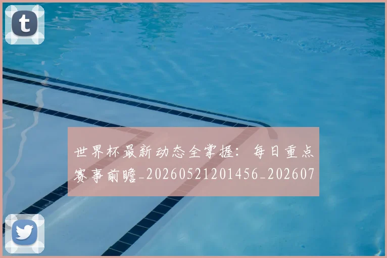 世界杯最新动态全掌握：每日重点赛事前瞻_20260521201456_20260702173848_20260715190625