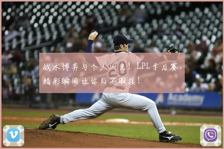 战术博弈与个人闪光！LPL季后赛，精彩瞬间让你目不暇接！