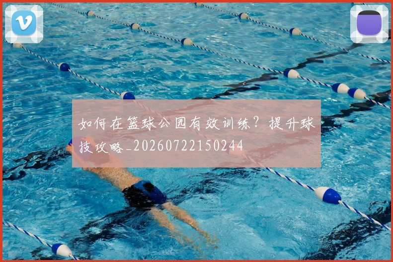 如何在篮球公园有效训练？提升球技攻略_20260722150244
