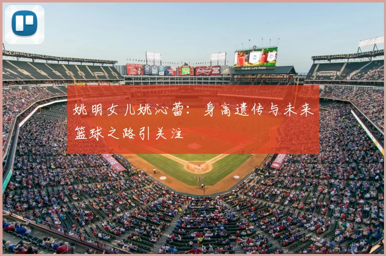姚明女儿姚沁蕾：身高遗传与未来篮球之路引关注