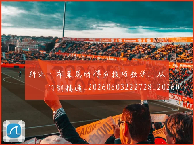 科比·布莱恩特得分技巧教学：从入门到精通_20260603222728_20260708194952_20260802164735
