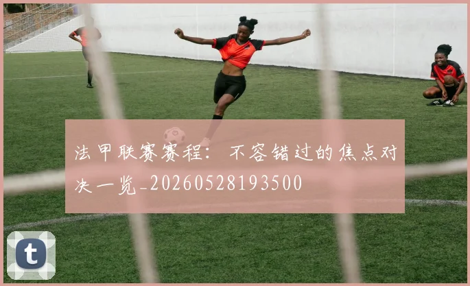 法甲联赛赛程：不容错过的焦点对决一览_20260528193500