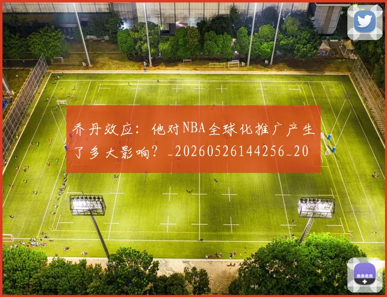 乔丹效应:他对NBA全球化推广产生了多大影响?_20260526144256_20260716192154
