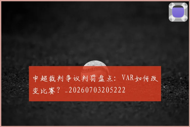 中超裁判争议判罚盘点:VAR如何改变比赛?_20260703205222