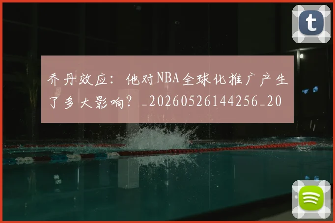 乔丹效应：他对NBA全球化推广产生了多大影响？_20260526144256_20260704164307