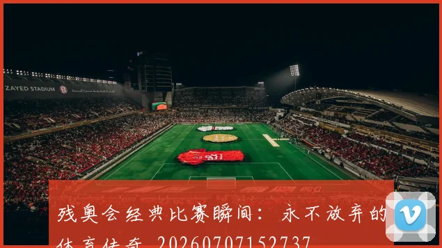 残奥会经典比赛瞬间：永不放弃的体育传奇_20260707152737